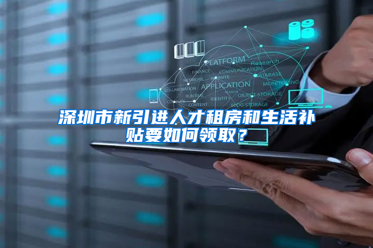 深圳市新引进人才租房和生活补贴要如何领取？