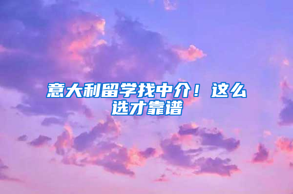 意大利留学找中介！这么选才靠谱