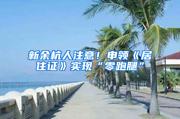 新余杭人注意！申领《居住证》实现“零跑腿”
