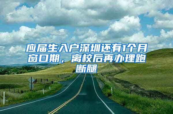 应届生入户深圳还有1个月窗口期，离校后再办理跑断腿