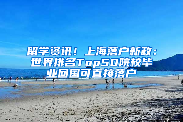 留学资讯！上海落户新政：世界排名Top50院校毕业回国可直接落户