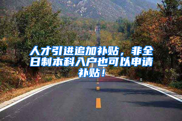人才引进追加补贴，非全日制本科入户也可以申请补贴！