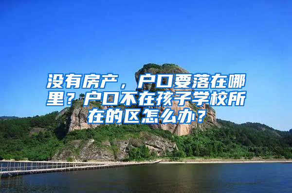 没有房产，户口要落在哪里？户口不在孩子学校所在的区怎么办？