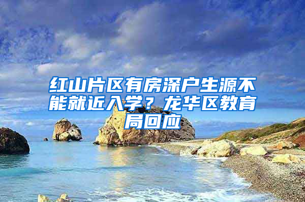 红山片区有房深户生源不能就近入学？龙华区教育局回应