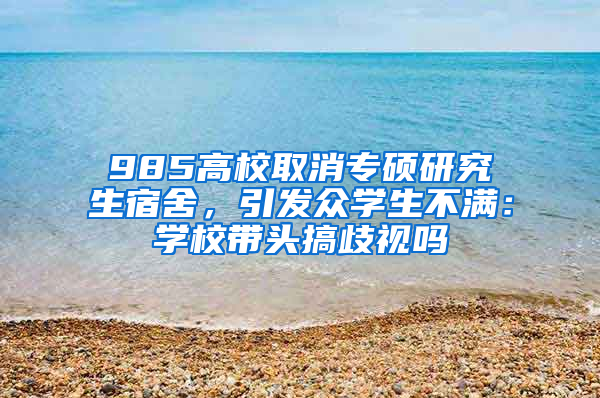 985高校取消专硕研究生宿舍，引发众学生不满：学校带头搞歧视吗