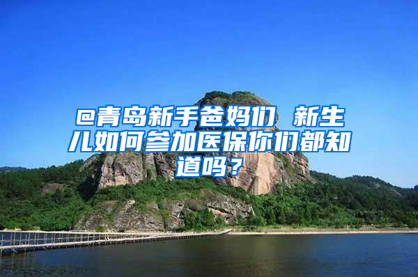 @青岛新手爸妈们 新生儿如何参加医保你们都知道吗？