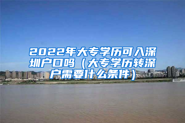 2022年大专学历可入深圳户口吗（大专学历转深户需要什么条件）