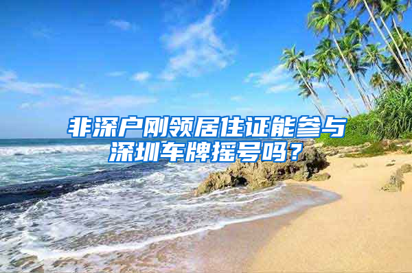 非深户刚领居住证能参与深圳车牌摇号吗？
