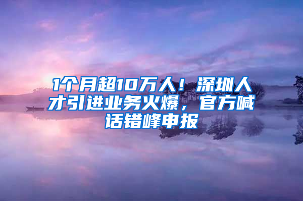 1个月超10万人！深圳人才引进业务火爆，官方喊话错峰申报