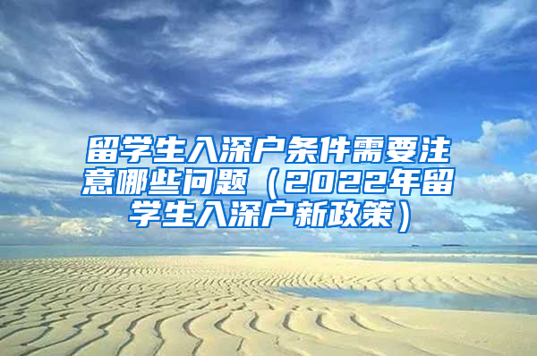 留学生入深户条件需要注意哪些问题（2022年留学生入深户新政策）