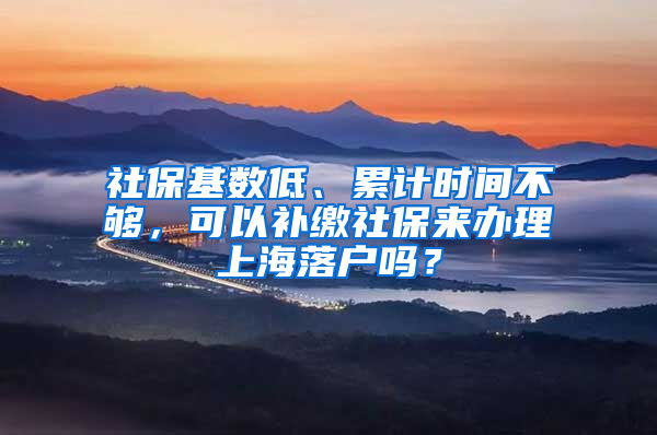 社保基数低、累计时间不够，可以补缴社保来办理上海落户吗？