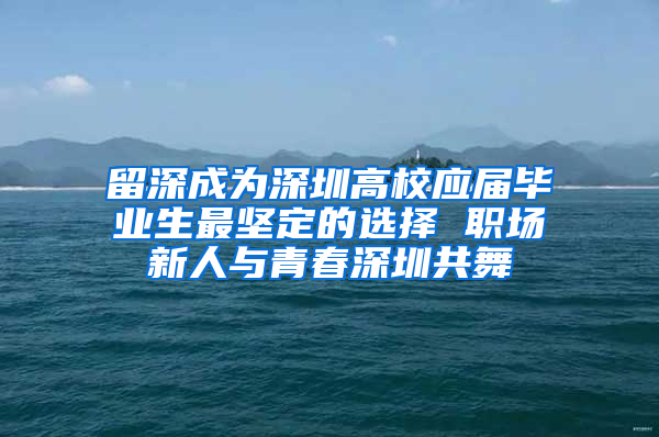 留深成为深圳高校应届毕业生最坚定的选择 职场新人与青春深圳共舞