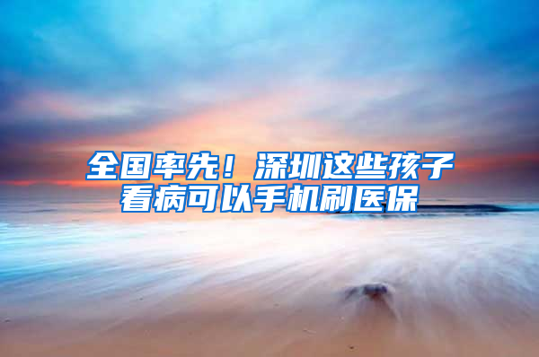 全国率先！深圳这些孩子看病可以手机刷医保