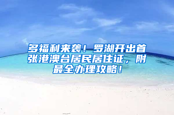 多福利来袭！罗湖开出首张港澳台居民居住证，附最全办理攻略！
