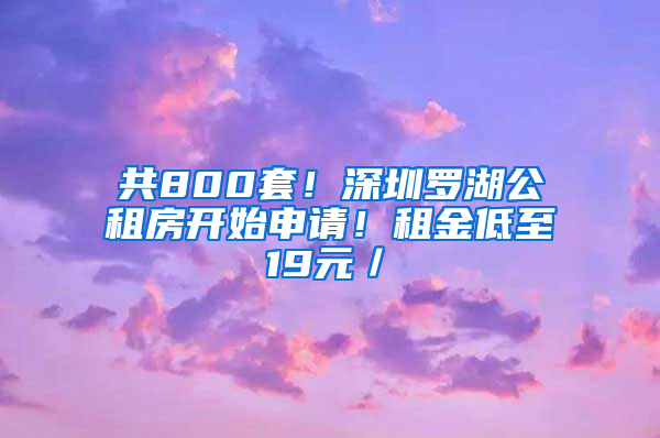 共800套！深圳罗湖公租房开始申请！租金低至19元／㎡
