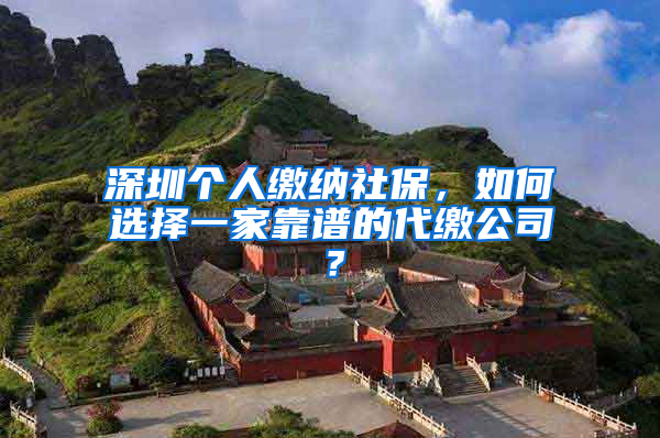 深圳个人缴纳社保，如何选择一家靠谱的代缴公司？