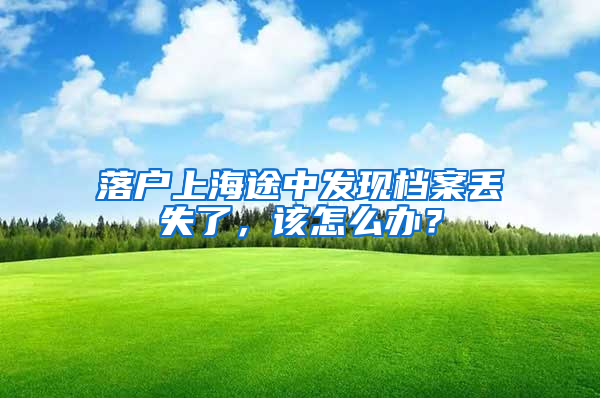 落户上海途中发现档案丢失了，该怎么办？