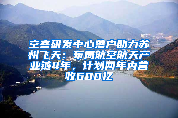 空客研发中心落户助力苏州飞天：布局航空航天产业链4年，计划两年内营收600亿