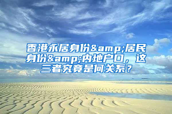 香港永居身份&居民身份&内地户口，这三者究竟是何关系？