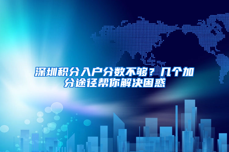 深圳积分入户分数不够？几个加分途径帮你解决困惑