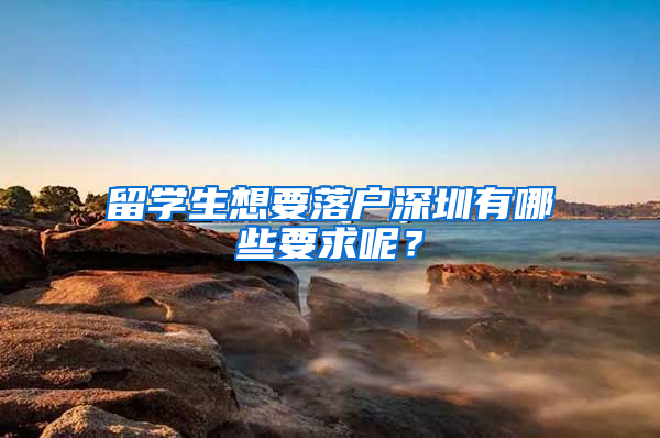 留学生想要落户深圳有哪些要求呢？