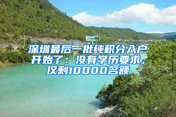深圳最后一批纯积分入户开始了：没有学历要求，仅剩10000名额