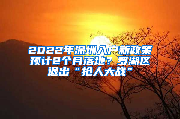 2022年深圳入户新政策预计2个月落地？罗湖区退出“抢人大战”