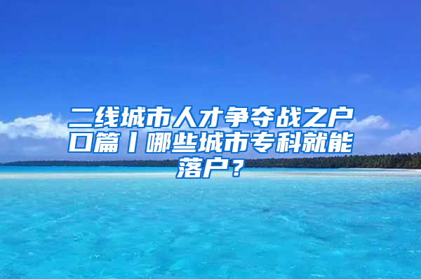 二线城市人才争夺战之户口篇丨哪些城市专科就能落户？