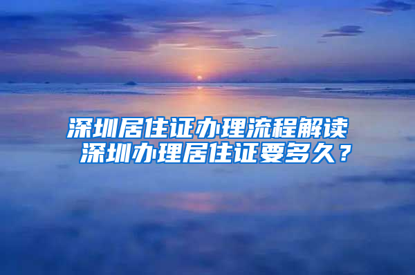 深圳居住证办理流程解读 深圳办理居住证要多久？