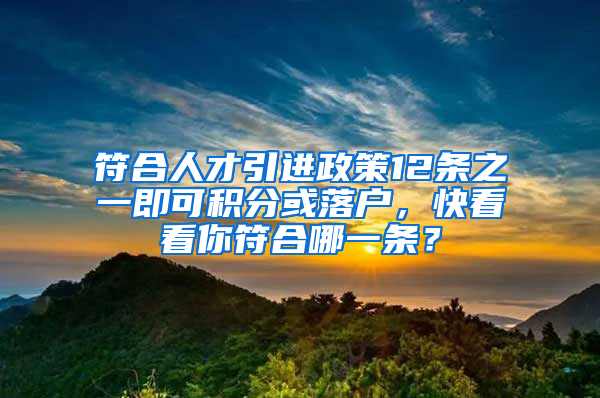 符合人才引进政策12条之一即可积分或落户，快看看你符合哪一条？