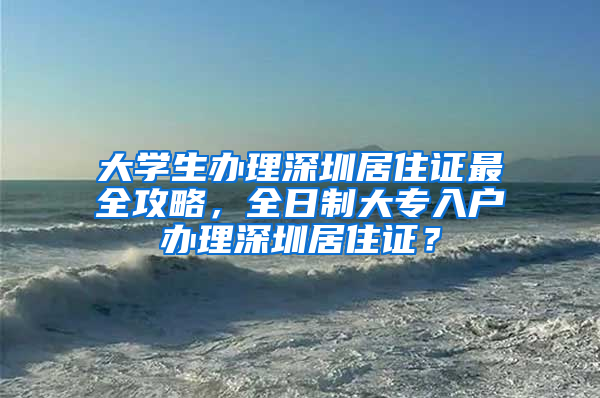 大学生办理深圳居住证最全攻略，全日制大专入户办理深圳居住证？