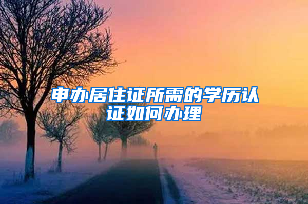 申办居住证所需的学历认证如何办理