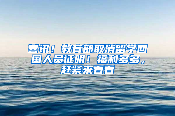 喜讯！教育部取消留学回国人员证明！福利多多，赶紧来看看