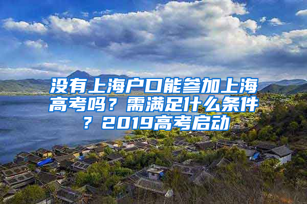 没有上海户口能参加上海高考吗？需满足什么条件？2019高考启动