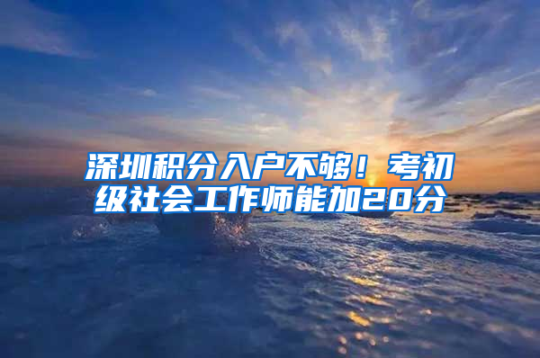 深圳积分入户不够！考初级社会工作师能加20分