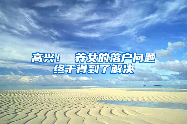 高兴！ 养女的落户问题终于得到了解决