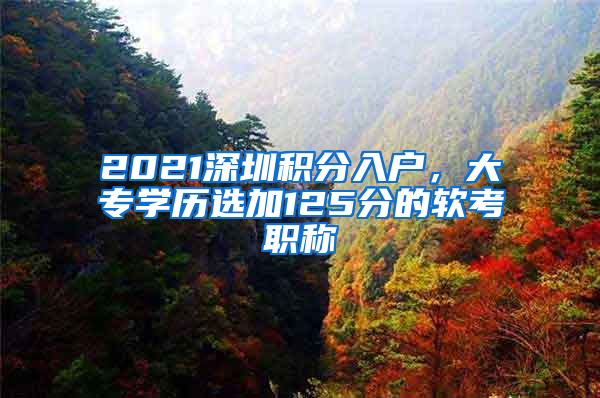 2021深圳积分入户，大专学历选加125分的软考职称