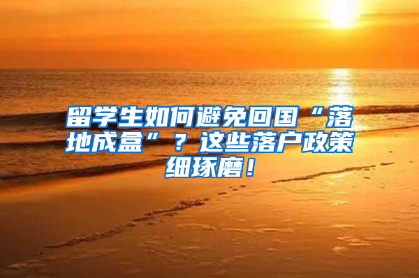 留学生如何避免回国“落地成盒”？这些落户政策细琢磨！