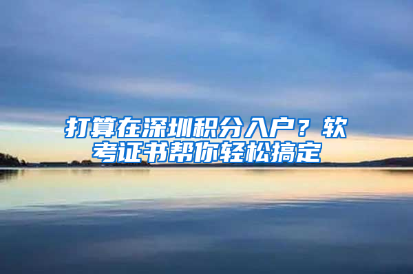 打算在深圳积分入户？软考证书帮你轻松搞定