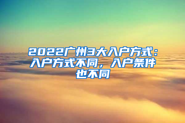 2022广州3大入户方式：入户方式不同，入户条件也不同