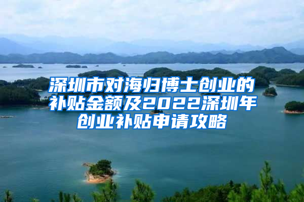 深圳市对海归博士创业的补贴金额及2022深圳年创业补贴申请攻略