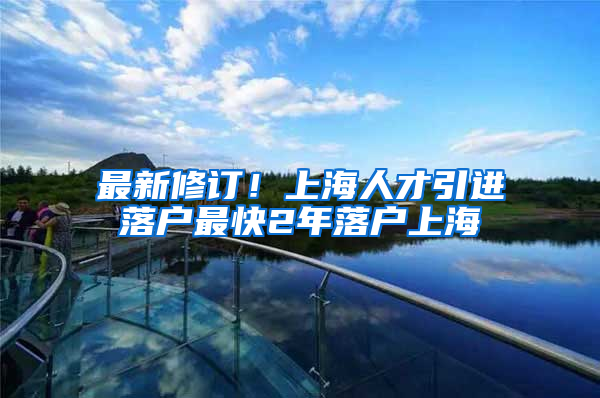 最新修订！上海人才引进落户最快2年落户上海