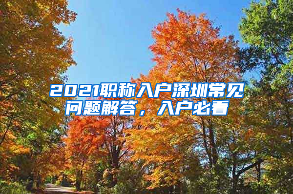2021职称入户深圳常见问题解答，入户必看