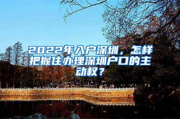 2022年入户深圳，怎样把握住办理深圳户口的主动权？