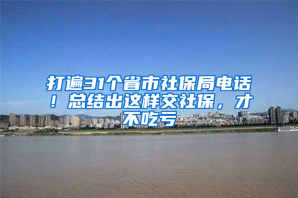打遍31个省市社保局电话！总结出这样交社保，才不吃亏