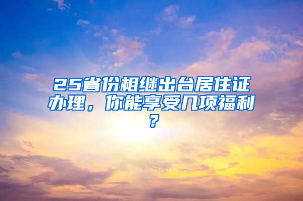 25省份相继出台居住证办理，你能享受几项福利？