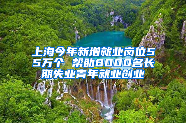 上海今年新增就业岗位55万个 帮助8000名长期失业青年就业创业