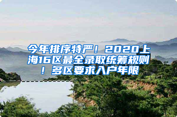 今年排序特严！2020上海16区最全录取统筹规则！多区要求入户年限