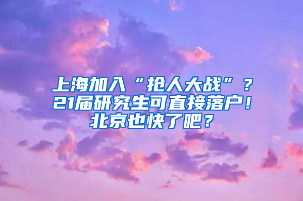 上海加入“抢人大战”？21届研究生可直接落户！北京也快了吧？