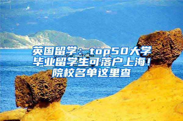 英国留学：top50大学毕业留学生可落户上海！院校名单这里查